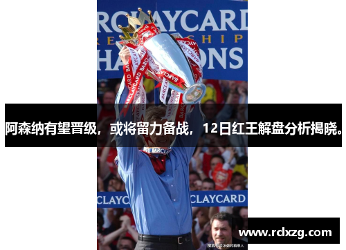 阿森纳有望晋级，或将留力备战，12日红王解盘分析揭晓。