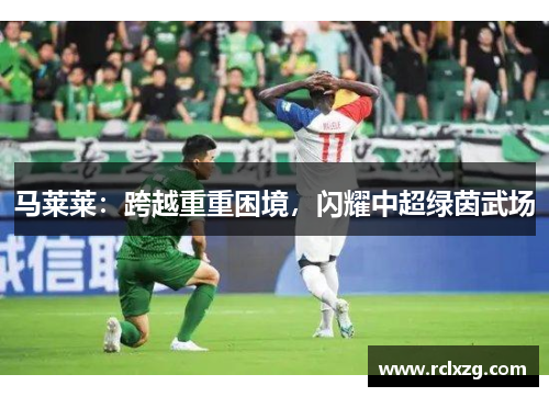 马莱莱：跨越重重困境，闪耀中超绿茵武场